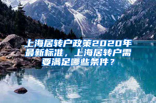 上海居转户政策2020年最新标准，上海居转户需要满足哪些条件？