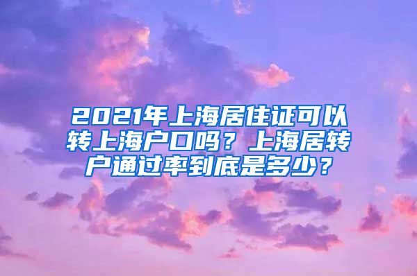 2021年上海居住证可以转上海户口吗？上海居转户通过率到底是多少？