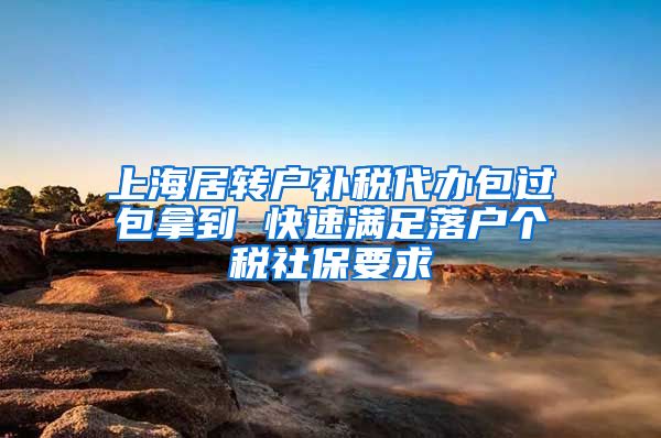 上海居转户补税代办包过包拿到 快速满足落户个税社保要求