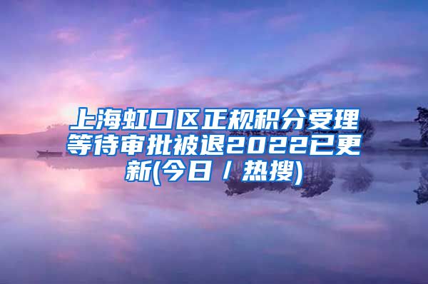 上海虹口区正规积分受理等待审批被退2022已更新(今日／热搜)