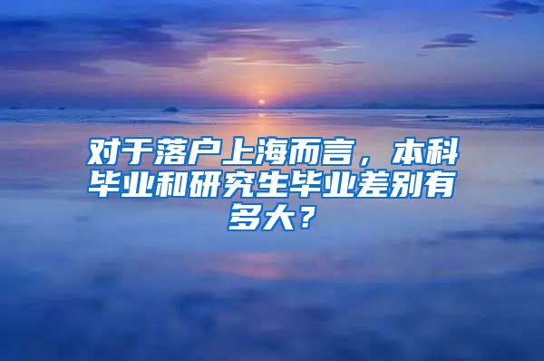 对于落户上海而言，本科毕业和研究生毕业差别有多大？