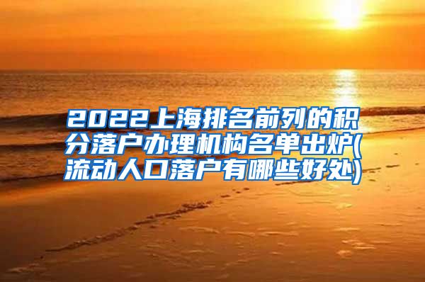 2022上海排名前列的积分落户办理机构名单出炉(流动人口落户有哪些好处)
