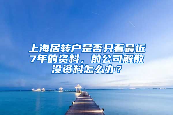 上海居转户是否只看最近7年的资料，前公司解散没资料怎么办？