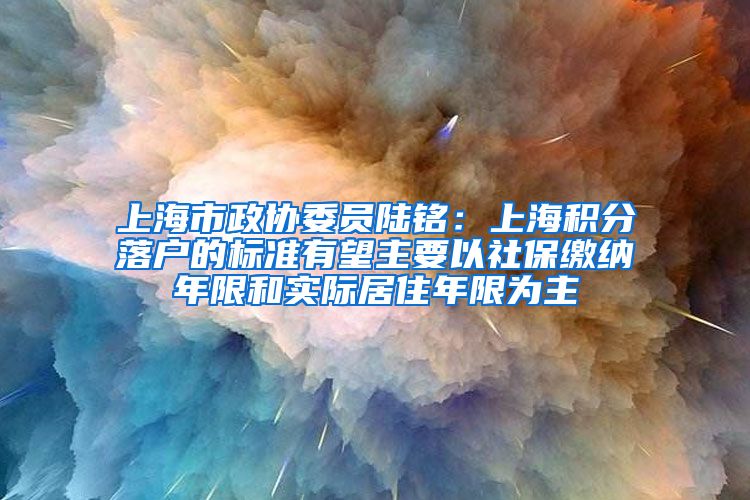 上海市政协委员陆铭：上海积分落户的标准有望主要以社保缴纳年限和实际居住年限为主