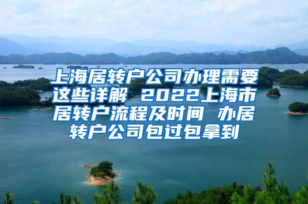 上海居转户公司办理需要这些详解 2022上海市居转户流程及时间 办居转户公司包过包拿到