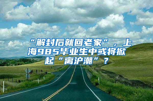 “解封后就回老家”，上海985毕业生中或将掀起“离沪潮”？