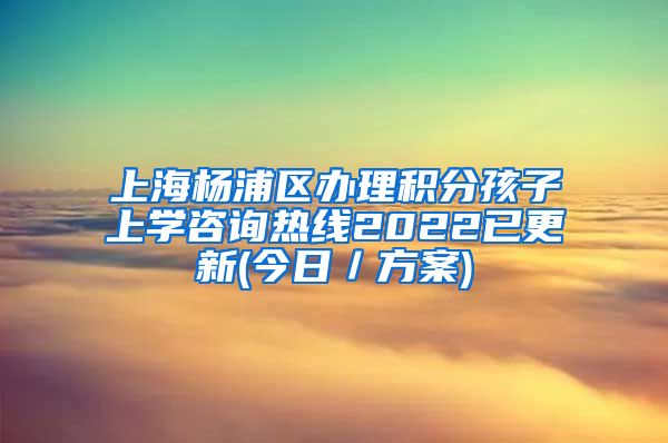 上海杨浦区办理积分孩子上学咨询热线2022已更新(今日／方案)