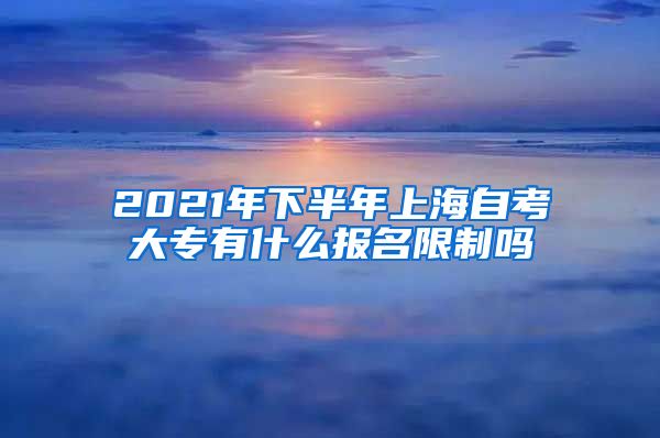 2021年下半年上海自考大专有什么报名限制吗