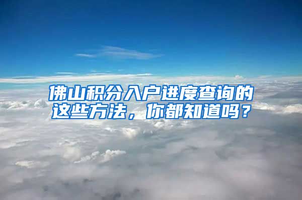 佛山积分入户进度查询的这些方法，你都知道吗？