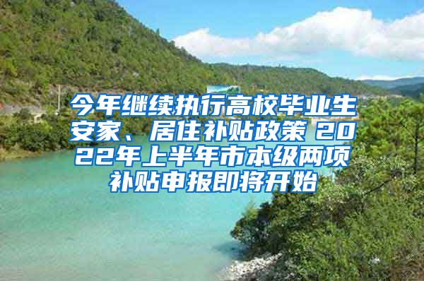 今年继续执行高校毕业生安家、居住补贴政策　2022年上半年市本级两项补贴申报即将开始