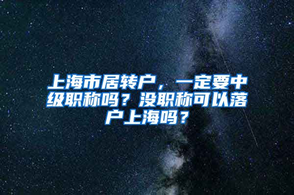 上海市居转户，一定要中级职称吗？没职称可以落户上海吗？