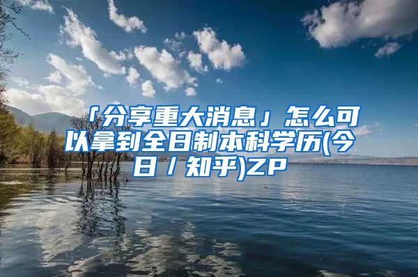 「分享重大消息」怎么可以拿到全日制本科学历(今日／知乎)ZP