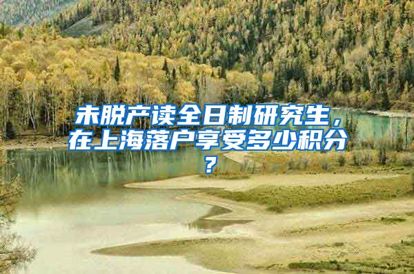 未脱产读全日制研究生，在上海落户享受多少积分？