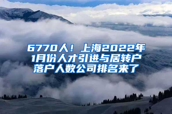 6770人！上海2022年1月份人才引进与居转户落户人数公司排名来了