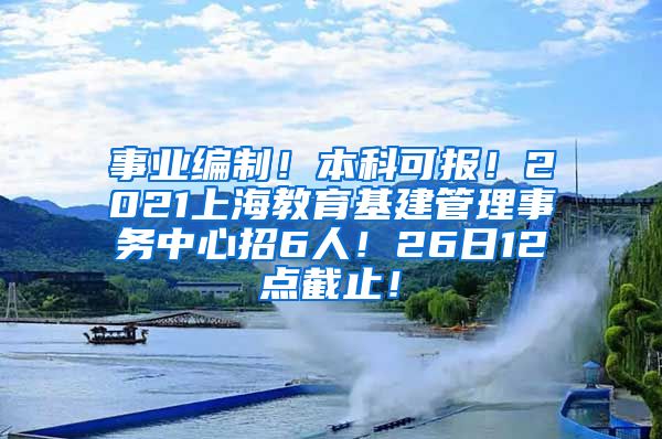 事业编制！本科可报！2021上海教育基建管理事务中心招6人！26日12点截止！