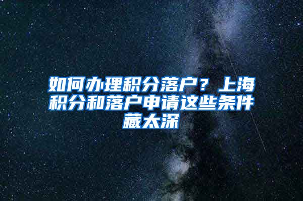 如何办理积分落户？上海积分和落户申请这些条件藏太深