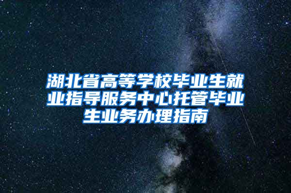 湖北省高等学校毕业生就业指导服务中心托管毕业生业务办理指南