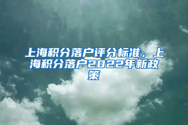 上海积分落户评分标准，上海积分落户2022年新政策