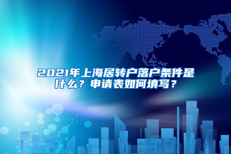 2021年上海居转户落户条件是什么？申请表如何填写？