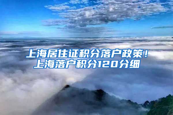 上海居住证积分落户政策！上海落户积分120分细