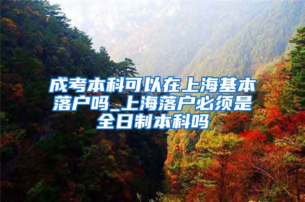 成考本科可以在上海基本落户吗_上海落户必须是全日制本科吗