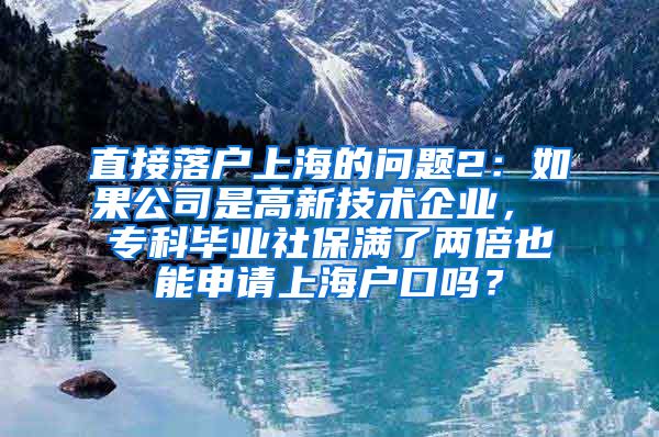 直接落户上海的问题2：如果公司是高新技术企业， 专科毕业社保满了两倍也能申请上海户口吗？