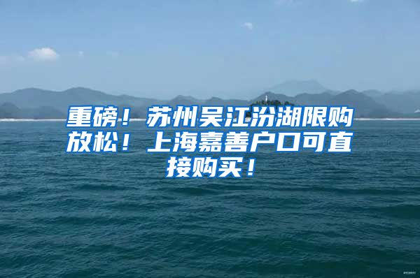 重磅！苏州吴江汾湖限购放松！上海嘉善户口可直接购买！