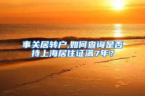 事关居转户,如何查询是否持上海居住证满7年？