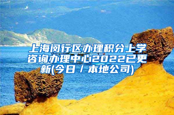 上海闵行区办理积分上学咨询办理中心2022已更新(今日／本地公司)