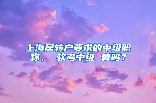 上海居转户要求的中级职称， 软考中级 算吗？