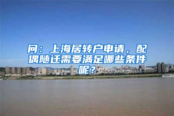 问：上海居转户申请，配偶随迁需要满足哪些条件呢？