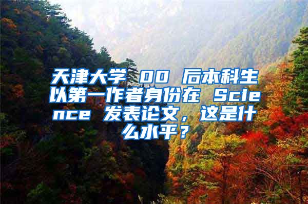 天津大学 00 后本科生以第一作者身份在 Science 发表论文，这是什么水平？