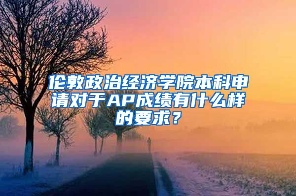 伦敦政治经济学院本科申请对于AP成绩有什么样的要求？