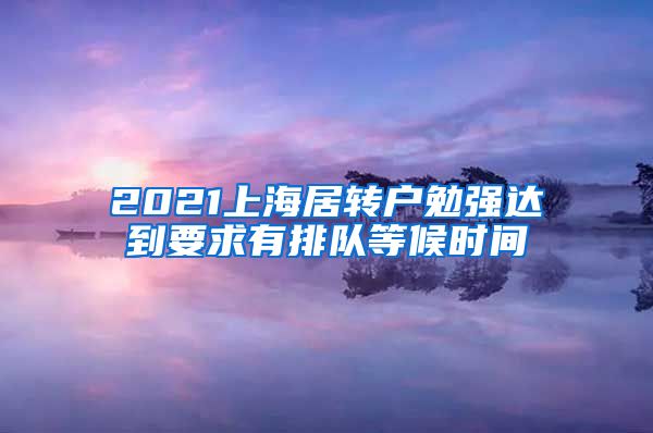 2021上海居转户勉强达到要求有排队等候时间