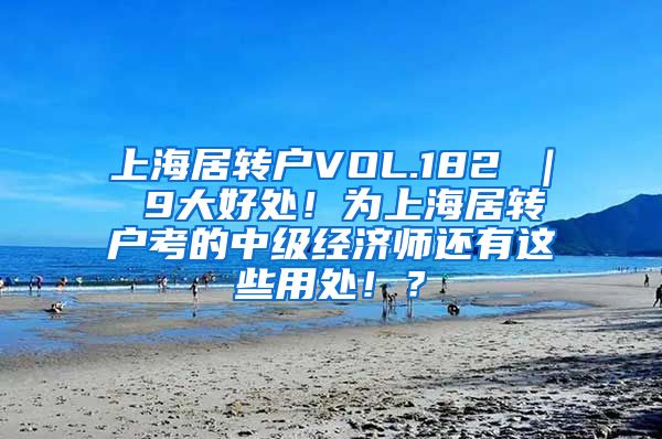 上海居转户VOL.182 ｜ 9大好处！为上海居转户考的中级经济师还有这些用处！？