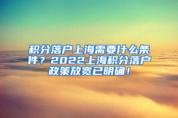 积分落户上海需要什么条件？2022上海积分落户政策放宽已明确！