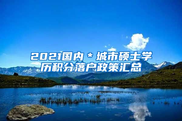 2021国内＊城市硕士学历积分落户政策汇总