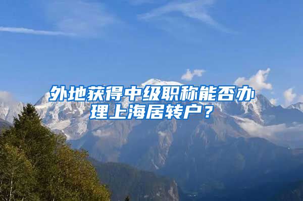 外地获得中级职称能否办理上海居转户？