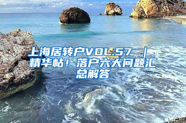 上海居转户VOL.57 ｜ 精华帖！落户六大问题汇总解答