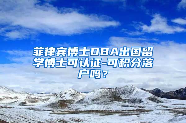 菲律宾博士DBA出国留学博士可认证-可积分落户吗？