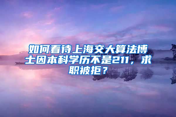 如何看待上海交大算法博士因本科学历不是211，求职被拒？