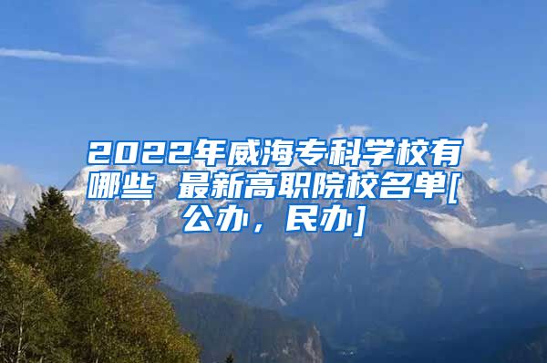 2022年威海专科学校有哪些 最新高职院校名单[公办，民办]