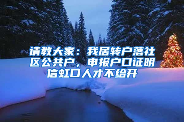 请教大家：我居转户落社区公共户，申报户口证明信虹口人才不给开