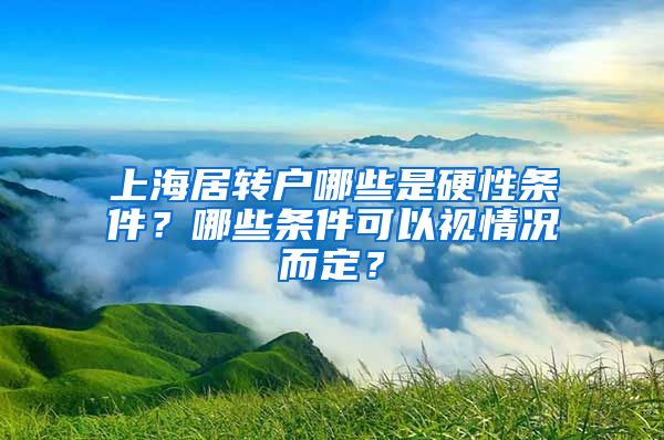 上海居转户哪些是硬性条件？哪些条件可以视情况而定？