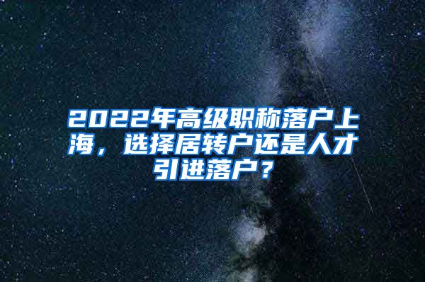 2022年高级职称落户上海，选择居转户还是人才引进落户？