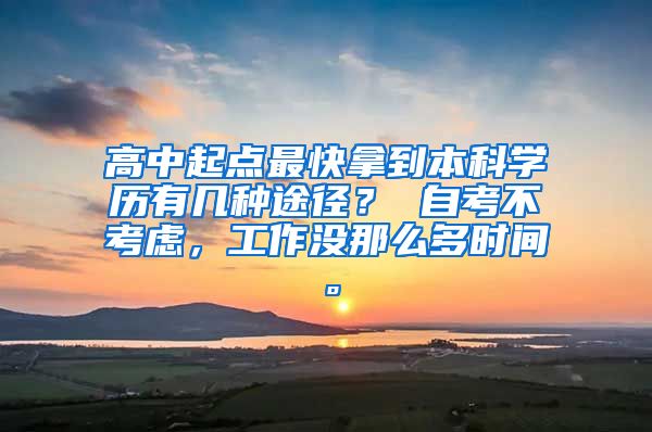 高中起点最快拿到本科学历有几种途径？ 自考不考虑，工作没那么多时间。