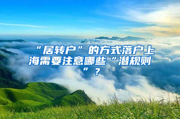 “居转户”的方式落户上海需要注意哪些“潜规则”？