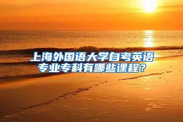 上海外国语大学自考英语专业专科有哪些课程？