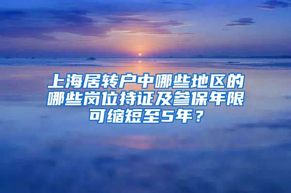 上海居转户中哪些地区的哪些岗位持证及参保年限可缩短至5年？