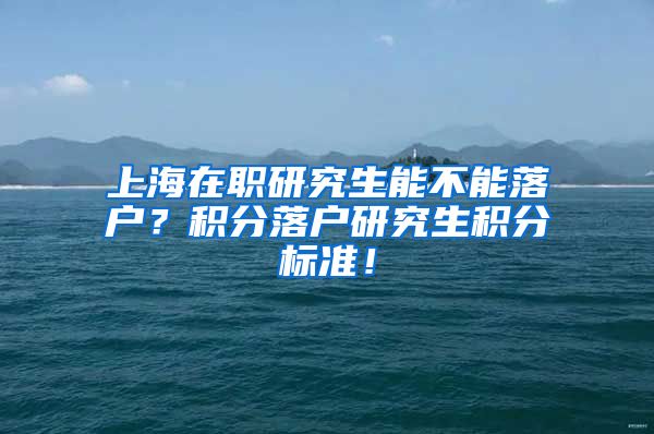 上海在职研究生能不能落户？积分落户研究生积分标准！